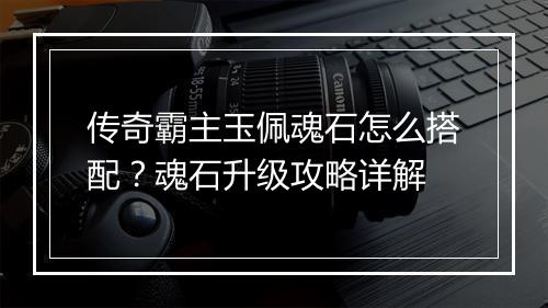 传奇霸主玉佩魂石怎么搭配？魂石升级攻略详解