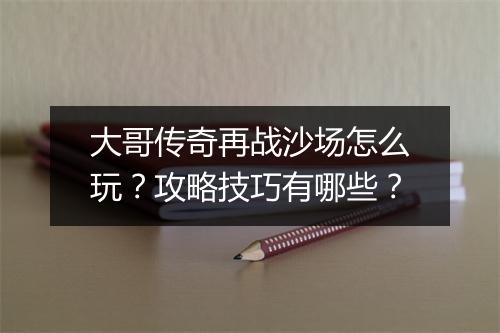 大哥传奇再战沙场怎么玩？攻略技巧有哪些？
