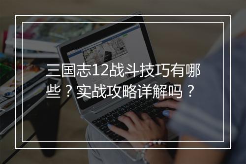 三国志12战斗技巧有哪些？实战攻略详解吗？
