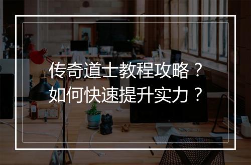 传奇道士教程攻略？如何快速提升实力？