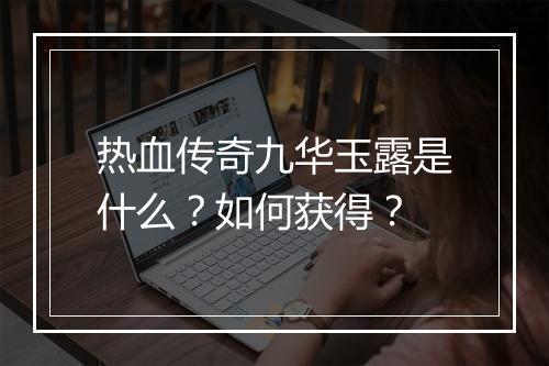 热血传奇九华玉露是什么？如何获得？
