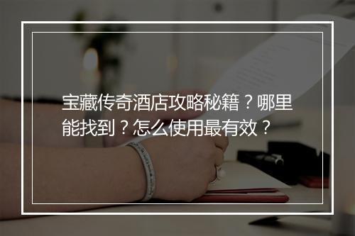 宝藏传奇酒店攻略秘籍？哪里能找到？怎么使用最有效？