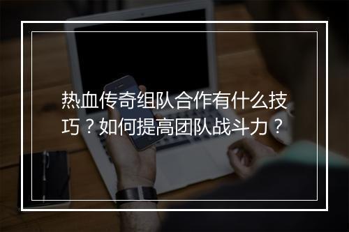 热血传奇组队合作有什么技巧？如何提高团队战斗力？