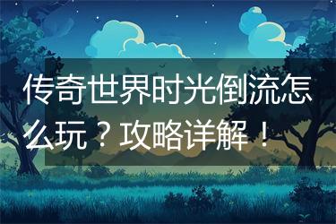 传奇世界时光倒流怎么玩？攻略详解！