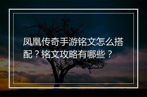 凤凰传奇手游铭文怎么搭配？铭文攻略有哪些？