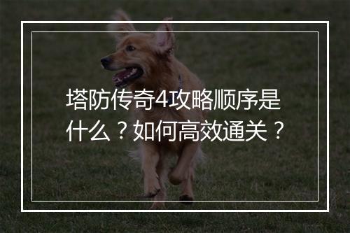 塔防传奇4攻略顺序是什么？如何高效通关？