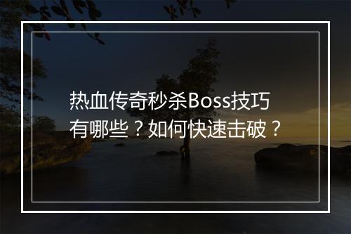 热血传奇秒杀Boss技巧有哪些？如何快速击破？