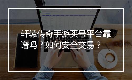 轩辕传奇手游买号平台靠谱吗？如何安全交易？