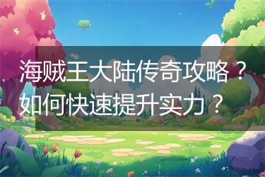 海贼王大陆传奇攻略？如何快速提升实力？