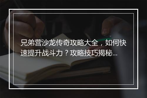 兄弟营沙龙传奇攻略大全，如何快速提升战斗力？攻略技巧揭秘！