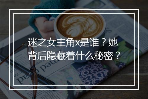 迷之女主角x是谁？她背后隐藏着什么秘密？