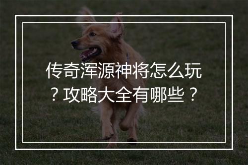传奇浑源神将怎么玩？攻略大全有哪些？