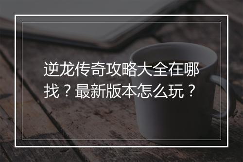 逆龙传奇攻略大全在哪找？最新版本怎么玩？