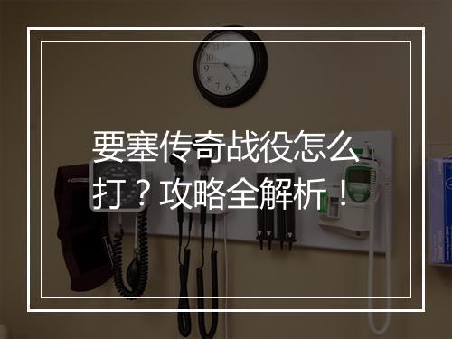 要塞传奇战役怎么打？攻略全解析！