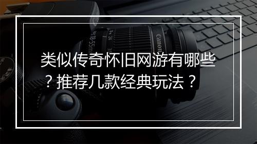 类似传奇怀旧网游有哪些？推荐几款经典玩法？