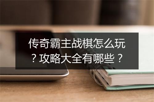 传奇霸主战棋怎么玩？攻略大全有哪些？