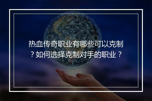 热血传奇职业有哪些可以克制？如何选择克制对手的职业？