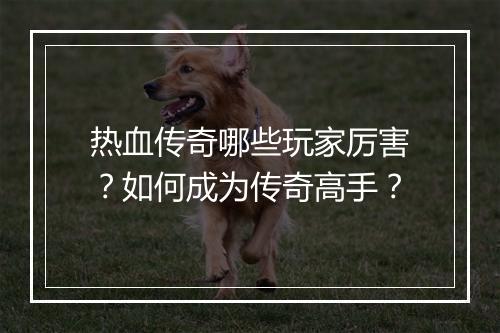 热血传奇哪些玩家厉害？如何成为传奇高手？