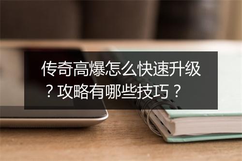 传奇高爆怎么快速升级？攻略有哪些技巧？