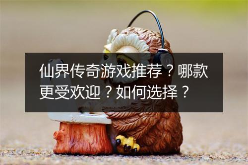仙界传奇游戏推荐？哪款更受欢迎？如何选择？