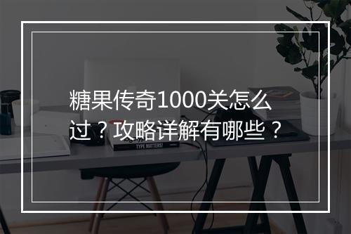 糖果传奇1000关怎么过？攻略详解有哪些？