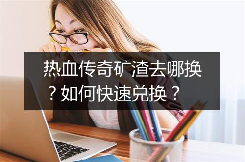 热血传奇矿渣去哪换？如何快速兑换？