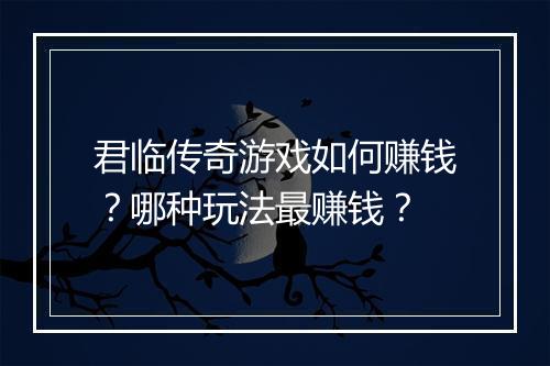 君临传奇游戏如何赚钱？哪种玩法最赚钱？