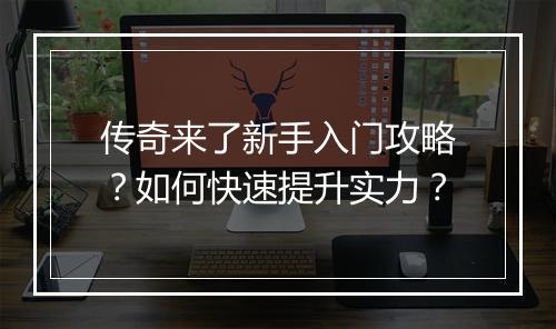 传奇来了新手入门攻略？如何快速提升实力？