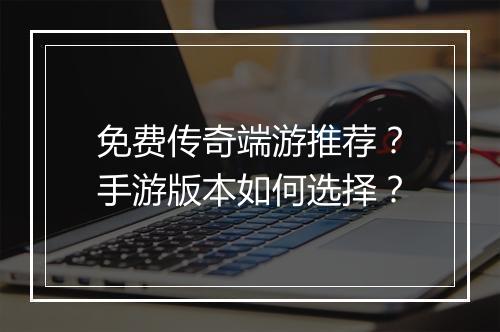 免费传奇端游推荐？手游版本如何选择？