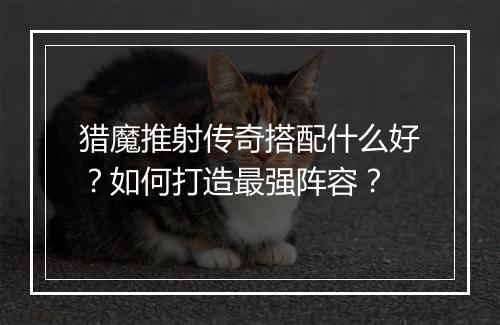 猎魔推射传奇搭配什么好？如何打造最强阵容？