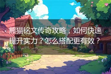 熊猫铭文传奇攻略，如何快速提升实力？怎么搭配更有效？