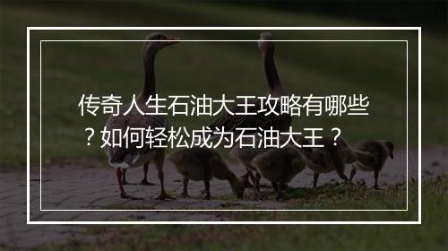 传奇人生石油大王攻略有哪些？如何轻松成为石油大王？