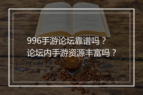 996手游论坛靠谱吗？论坛内手游资源丰富吗？