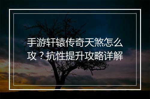 手游轩辕传奇天煞怎么攻？抗性提升攻略详解
