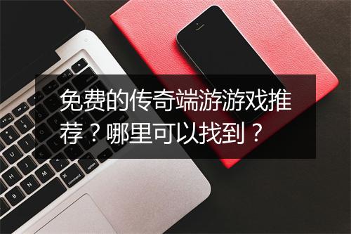 免费的传奇端游游戏推荐？哪里可以找到？