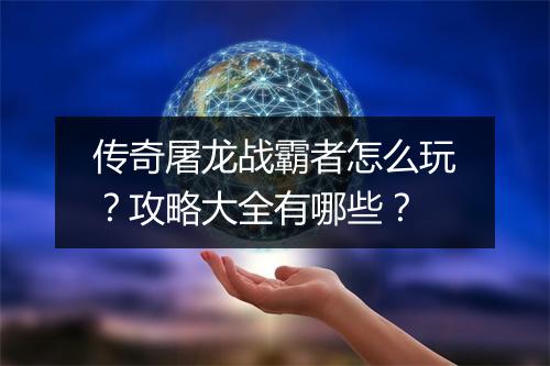 传奇屠龙战霸者怎么玩？攻略大全有哪些？