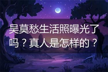 吴莫愁生活照曝光了吗？真人是怎样的？