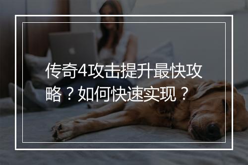 传奇4攻击提升最快攻略？如何快速实现？