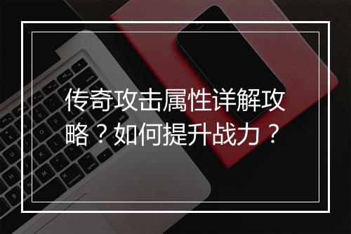 传奇攻击属性详解攻略？如何提升战力？