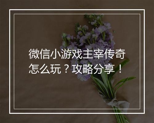 微信小游戏主宰传奇怎么玩？攻略分享！