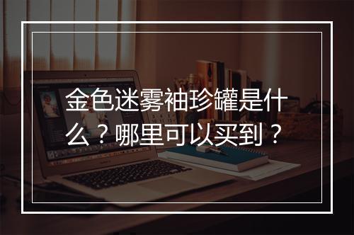 金色迷雾袖珍罐是什么？哪里可以买到？