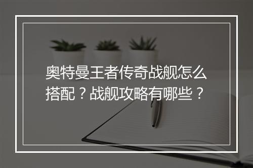 奥特曼王者传奇战舰怎么搭配？战舰攻略有哪些？