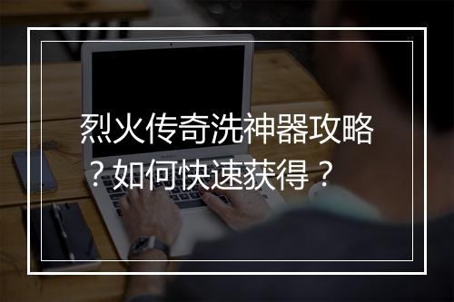 烈火传奇洗神器攻略？如何快速获得？