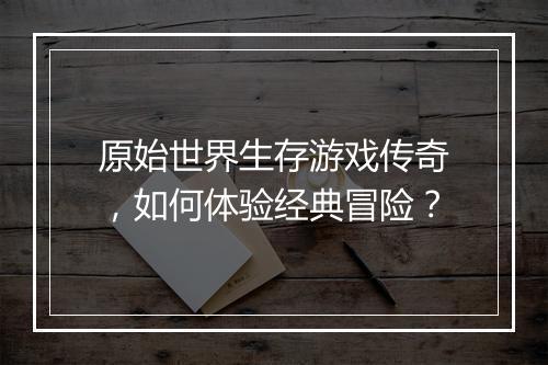 原始世界生存游戏传奇，如何体验经典冒险？