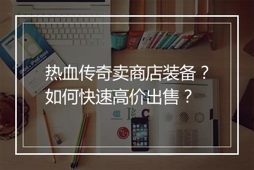 热血传奇卖商店装备？如何快速高价出售？