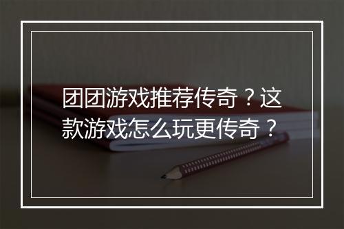 团团游戏推荐传奇？这款游戏怎么玩更传奇？