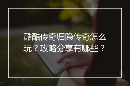 酷酷传奇归隐传奇怎么玩？攻略分享有哪些？