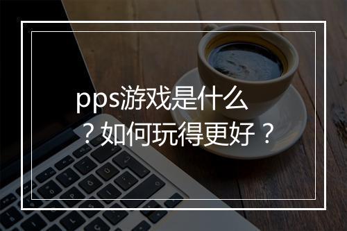 pps游戏是什么？如何玩得更好？