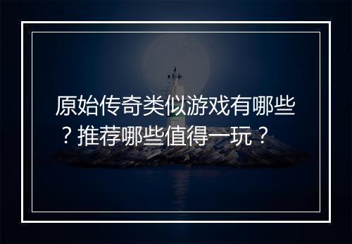 原始传奇类似游戏有哪些？推荐哪些值得一玩？