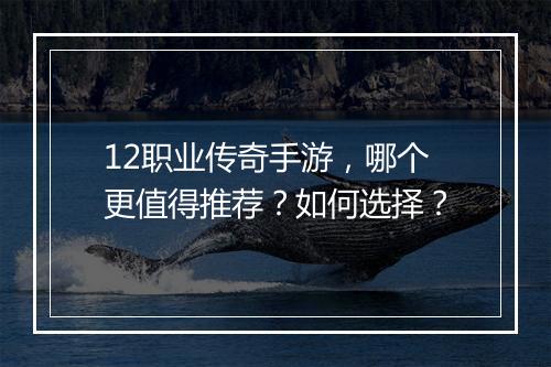 12职业传奇手游，哪个更值得推荐？如何选择？